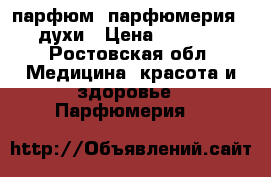 парфюм, парфюмерия , духи › Цена ­ 5 000 - Ростовская обл. Медицина, красота и здоровье » Парфюмерия   